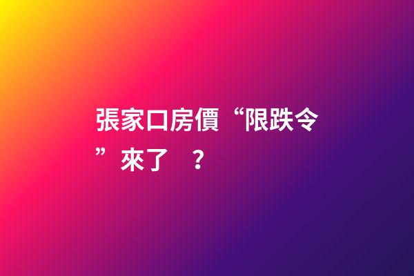 張家口房價“限跌令”來了？